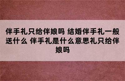 伴手礼只给伴娘吗 结婚伴手礼一般送什么 伴手礼是什么意思礼只给伴娘吗